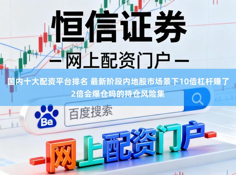 国内十大配资平台排名 最新阶段内地股市场景下10倍杠杆赚了2倍会爆仓吗的持仓风险集