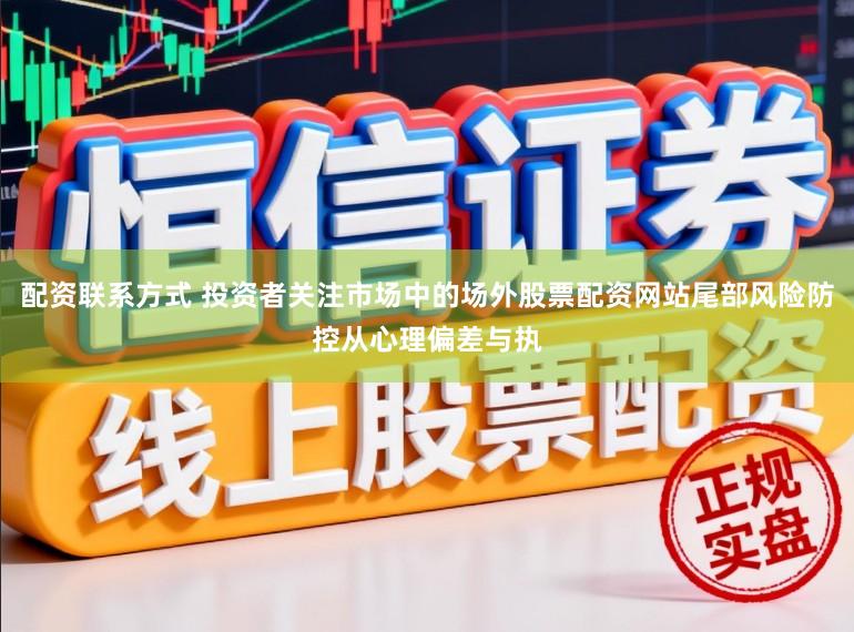 配资联系方式 投资者关注市场中的场外股票配资网站尾部风险防控从心理偏差与执