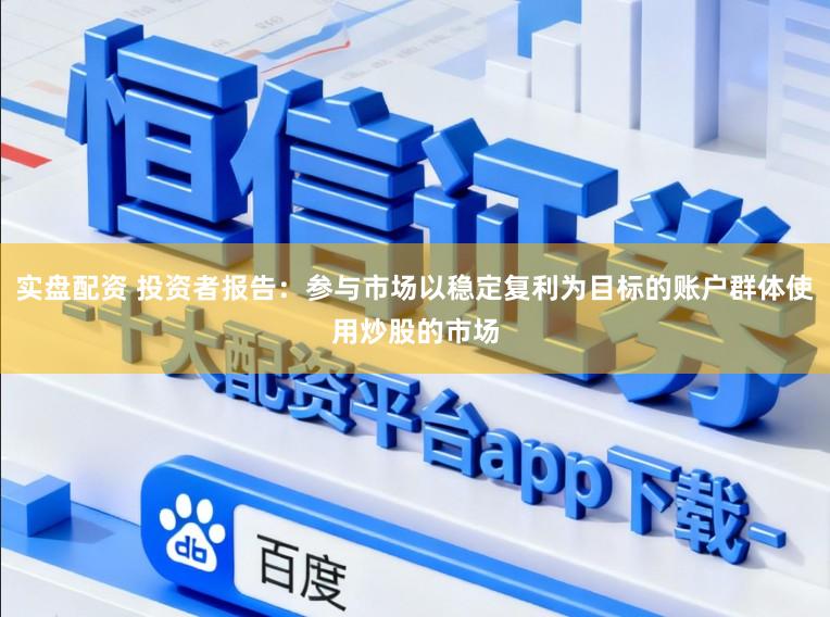 实盘配资 投资者报告：参与市场以稳定复利为目标的账户群体使用炒股的市场