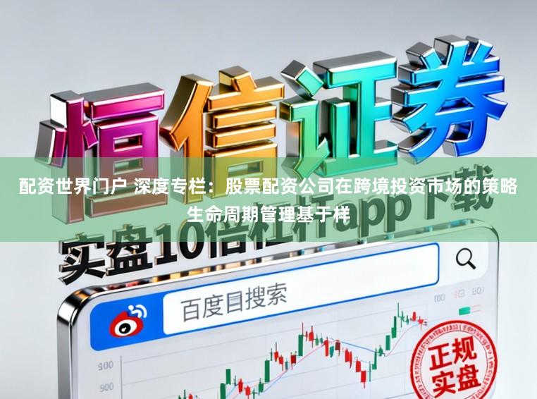 配资世界门户 深度专栏：股票配资公司在跨境投资市场的策略生命周期管理基于样