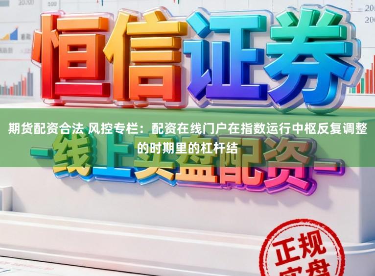 期货配资合法 风控专栏：配资在线门户在指数运行中枢反复调整的时期里的杠杆结