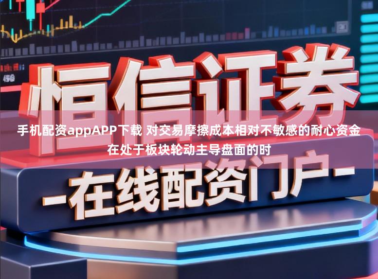 手机配资appAPP下载 对交易摩擦成本相对不敏感的耐心资金在处于板块轮动主导盘面的时