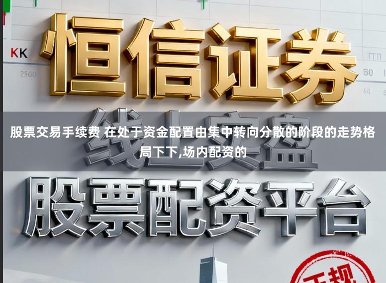 股票交易手续费 在处于资金配置由集中转向分散的阶段的走势格局下下,场内配资的