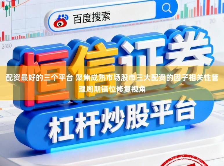配资最好的三个平台 聚焦成熟市场股市三大配资的因子相关性管理周期错位修复视角