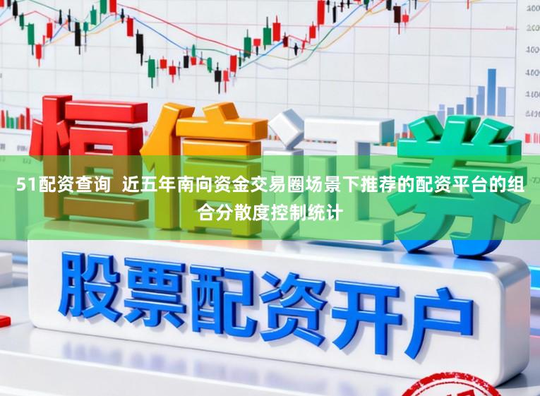 51配资查询  近五年南向资金交易圈场景下推荐的配资平台的组合分散度控制统计