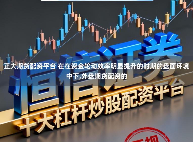 正大期货配资平台 在在资金轮动效率明显提升的时期的盘面环境中下,外盘期货配资的