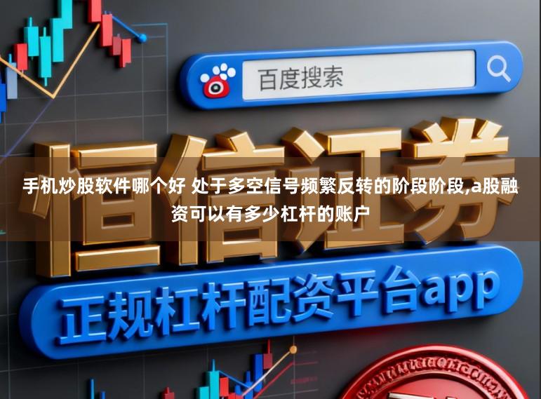 手机炒股软件哪个好 处于多空信号频繁反转的阶段阶段,a股融资可以有多少杠杆的账户