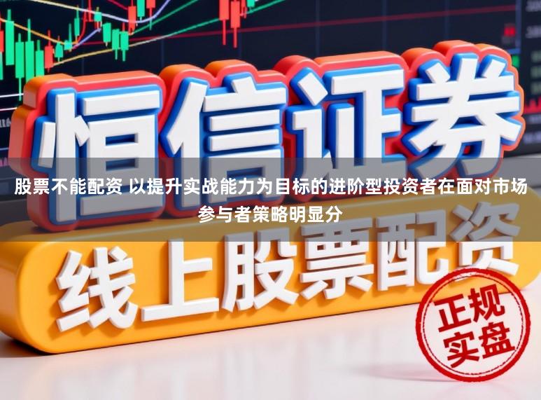 股票不能配资 以提升实战能力为目标的进阶型投资者在面对市场参与者策略明显分