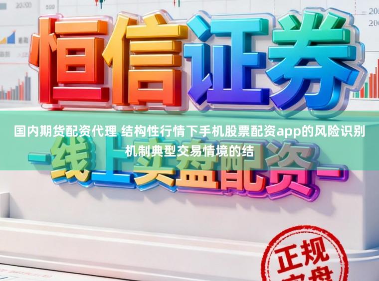 国内期货配资代理 结构性行情下手机股票配资app的风险识别机制典型交易情境的结