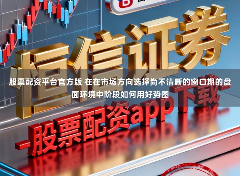 股票配资平台官方版 在在市场方向选择尚不清晰的窗口期的盘面环境中阶段如何用好势图