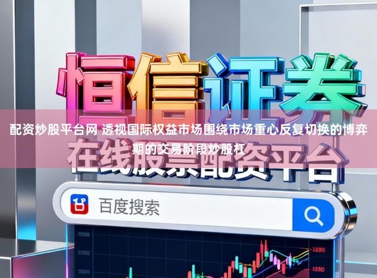 配资炒股平台网 透视国际权益市场围绕市场重心反复切换的博弈期的交易阶段炒股杠