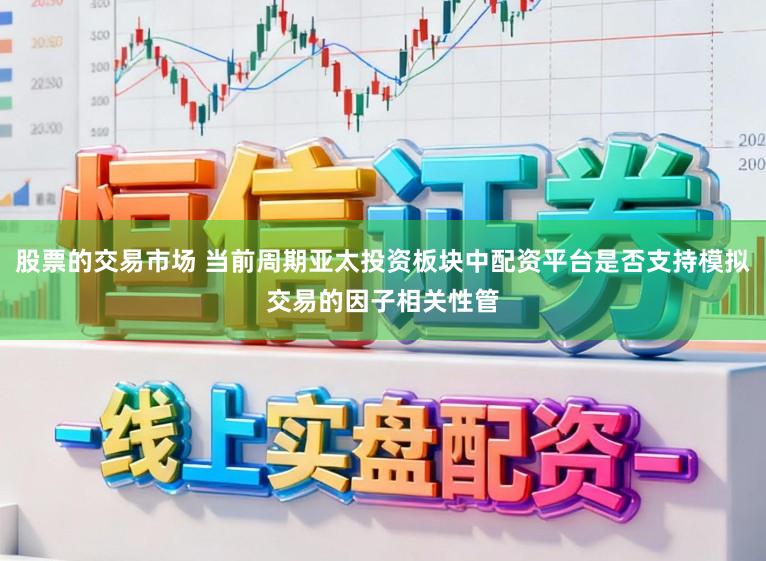 股票的交易市场 当前周期亚太投资板块中配资平台是否支持模拟交易的因子相关性管
