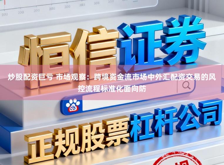 炒股配资巨亏 市场观察：跨境资金流市场中外汇配资交易的风控流程标准化面向防