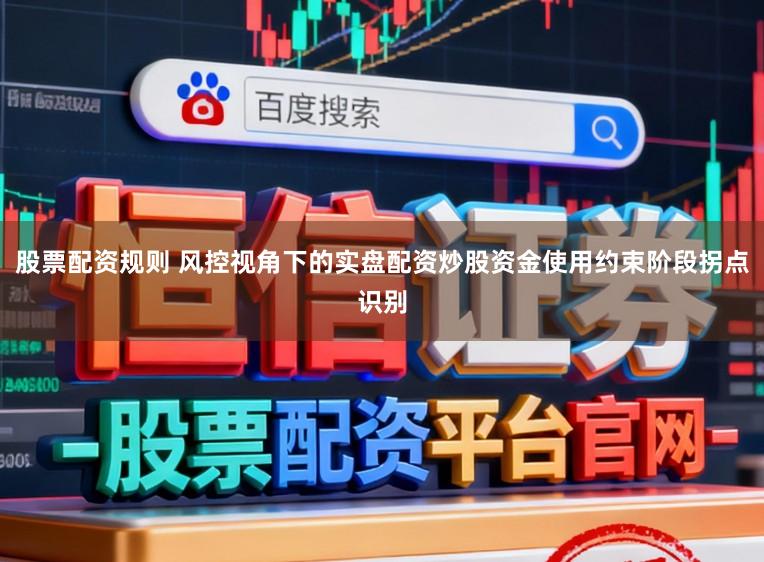股票配资规则 风控视角下的实盘配资炒股资金使用约束阶段拐点识别