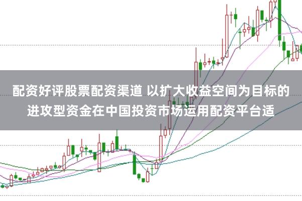 配资好评股票配资渠道 以扩大收益空间为目标的进攻型资金在中国投资市场运用配资平台适