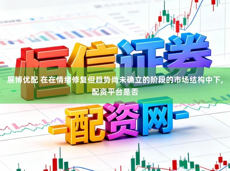 展博优配 在在情绪修复但趋势尚未确立的阶段的市场结构中下,配资平台是否