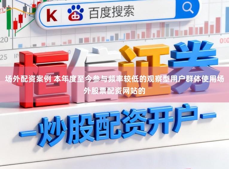 场外配资案例 本年度至今参与频率较低的观察型用户群体使用场外股票配资网站的