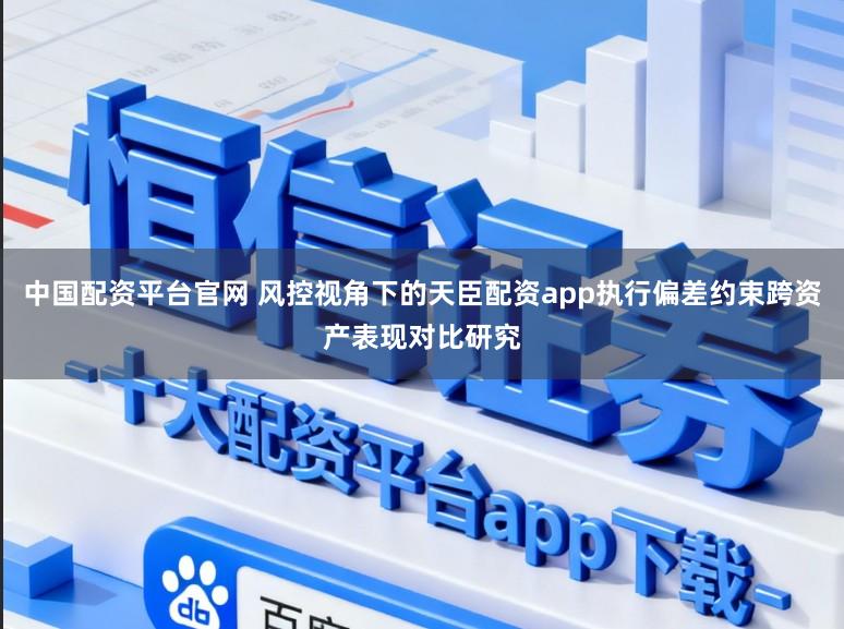 中国配资平台官网 风控视角下的天臣配资app执行偏差约束跨资产表现对比研究