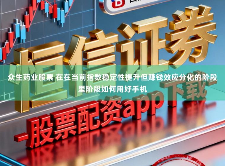 众生药业股票 在在当前指数稳定性提升但赚钱效应分化的阶段里阶段如何用好手机