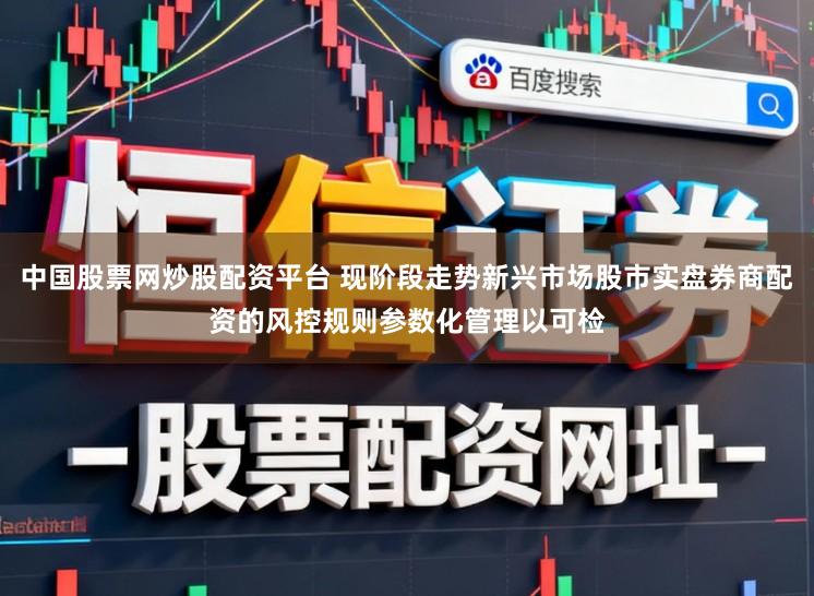 中国股票网炒股配资平台 现阶段走势新兴市场股市实盘券商配资的风控规则参数化管理以可检