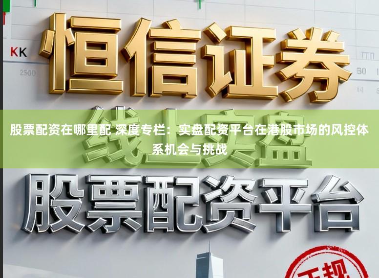股票配资在哪里配 深度专栏：实盘配资平台在港股市场的风控体系机会与挑战