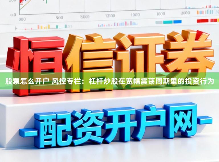 股票怎么开户 风控专栏：杠杆炒股在宽幅震荡周期里的投资行为