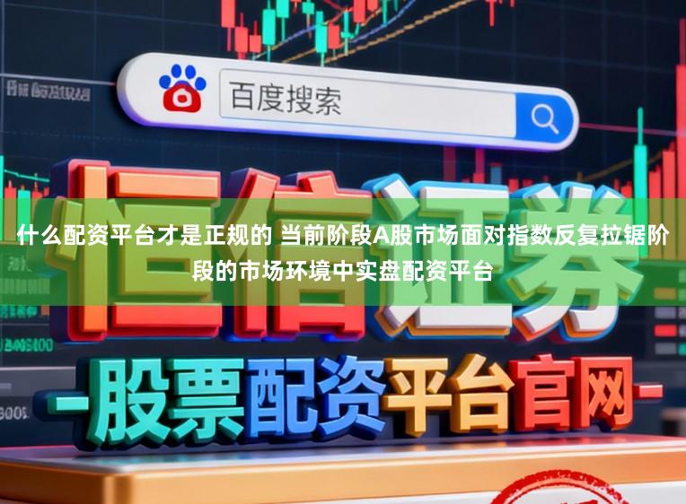 什么配资平台才是正规的 当前阶段A股市场面对指数反复拉锯阶段的市场环境中实盘配资平台