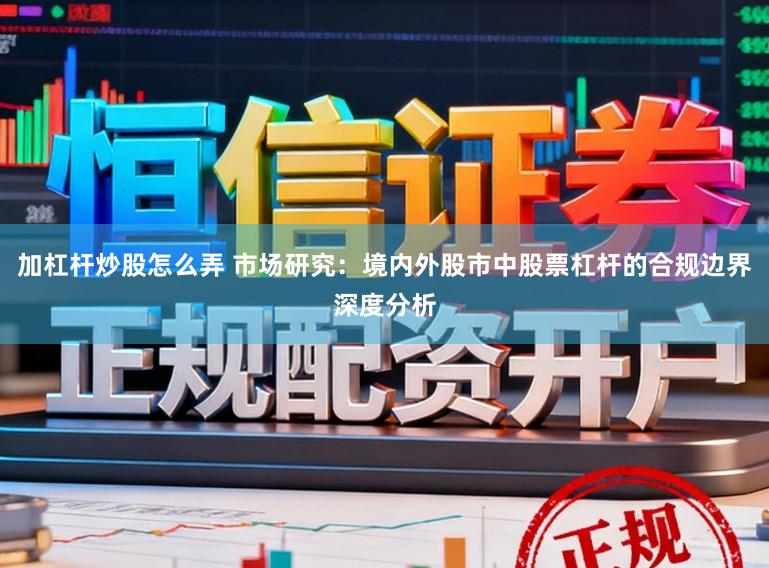 加杠杆炒股怎么弄 市场研究：境内外股市中股票杠杆的合规边界深度分析