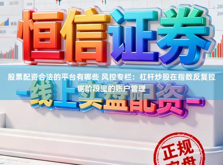 股票配资合法的平台有哪些 风控专栏：杠杆炒股在指数反复拉锯阶段里的账户管理