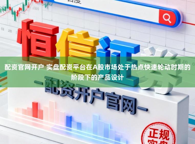 配资官网开户 实盘配资平台在A股市场处于热点快速轮动时期的阶段下的产品设计