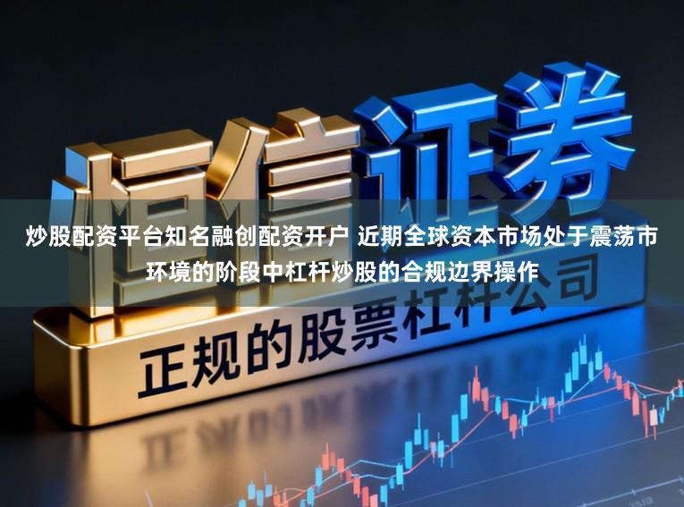 炒股配资平台知名融创配资开户 近期全球资本市场处于震荡市环境的阶段中杠杆炒股的合规边界操作
