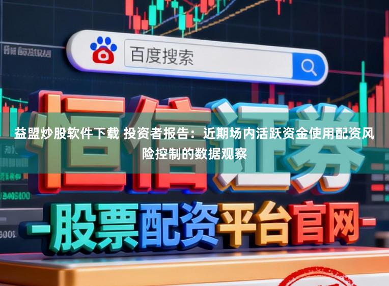 益盟炒股软件下载 投资者报告：近期场内活跃资金使用配资风险控制的数据观察