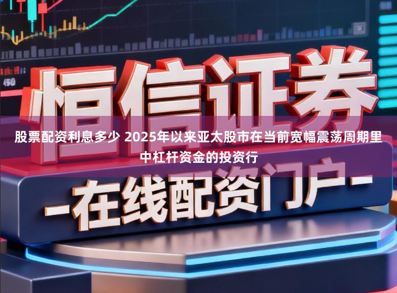 股票配资利息多少 2025年以来亚太股市在当前宽幅震荡周期里中杠杆资金的投资行