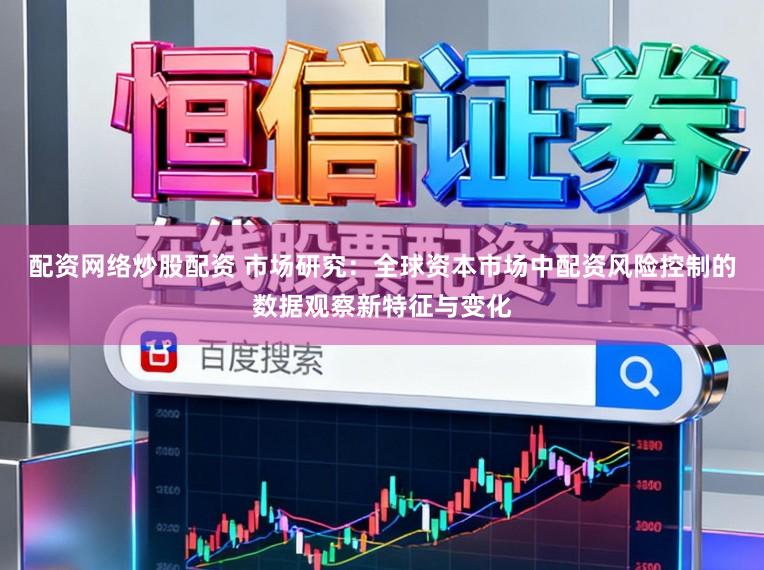 配资网络炒股配资 市场研究：全球资本市场中配资风险控制的数据观察新特征与变化