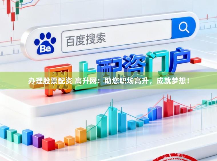 办理股票配资 高升网：助您职场高升，成就梦想！