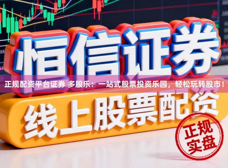 正规配资平台证券 多股乐：一站式股票投资乐园，轻松玩转股市！