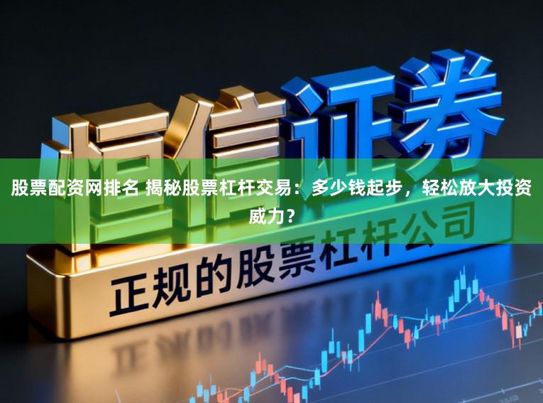 股票配资网排名 揭秘股票杠杆交易：多少钱起步，轻松放大投资威力？