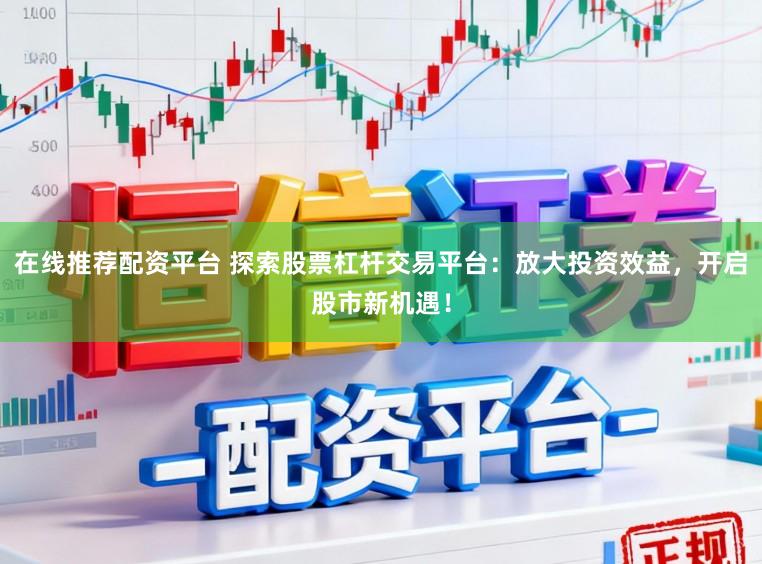 在线推荐配资平台 探索股票杠杆交易平台：放大投资效益，开启股市新机遇！