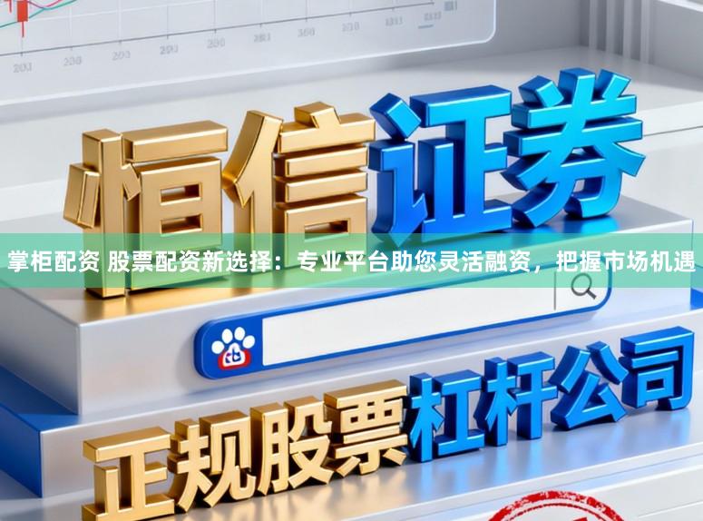 掌柜配资 股票配资新选择：专业平台助您灵活融资，把握市场机遇