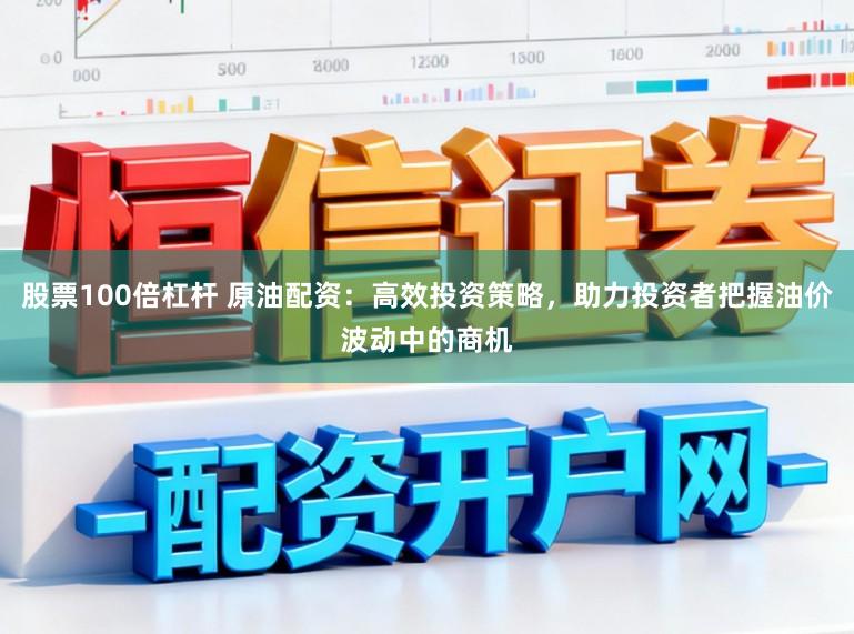 股票100倍杠杆 原油配资：高效投资策略，助力投资者把握油价波动中的商机