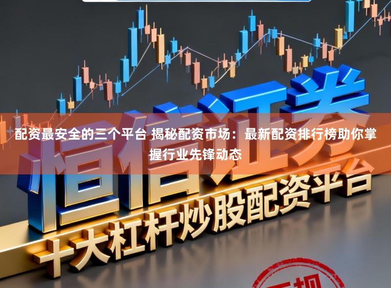 配资最安全的三个平台 揭秘配资市场：最新配资排行榜助你掌握行业先锋动态