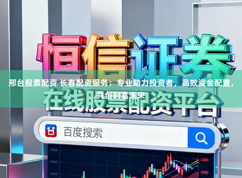 邢台股票配资 长春配资服务：专业助力投资者，高效资金配置，共创财富未来