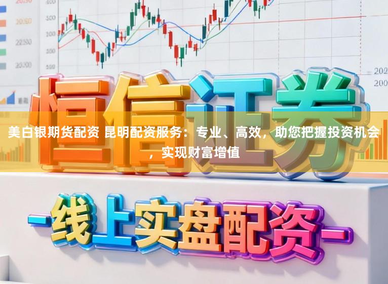美白银期货配资 昆明配资服务：专业、高效，助您把握投资机会，实现财富增值