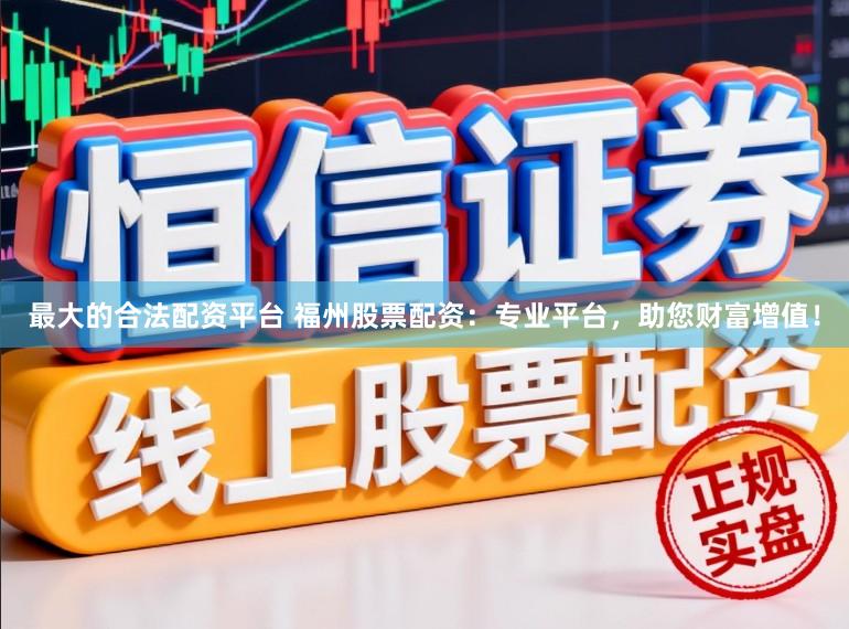 最大的合法配资平台 福州股票配资：专业平台，助您财富增值！