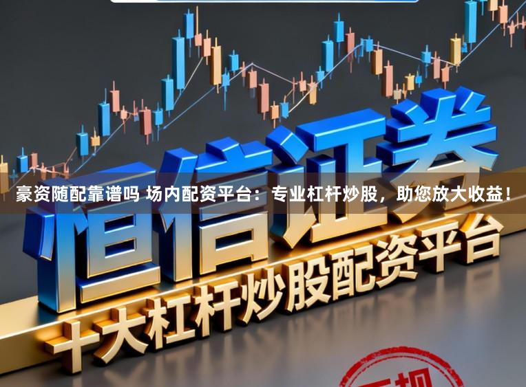 豪资随配靠谱吗 场内配资平台：专业杠杆炒股，助您放大收益！