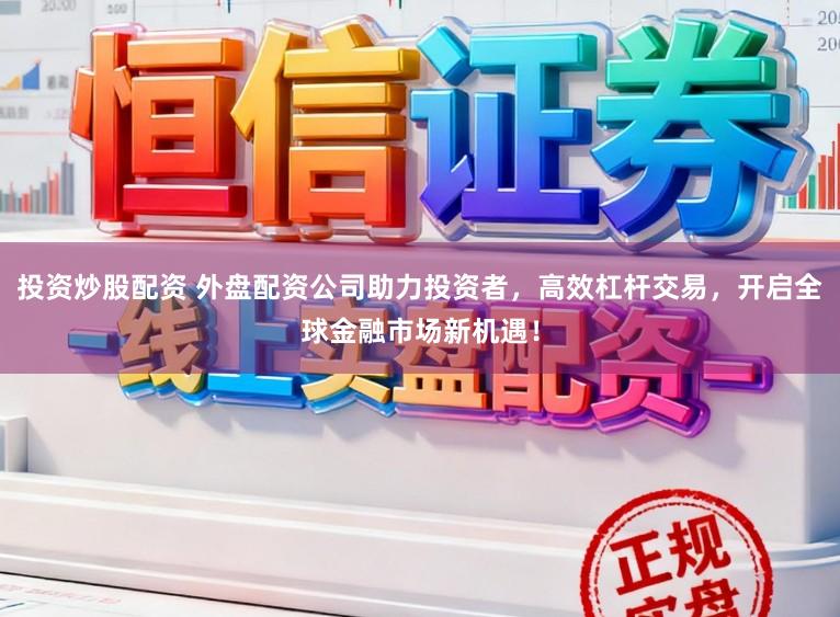 投资炒股配资 外盘配资公司助力投资者，高效杠杆交易，开启全球金融市场新机遇！