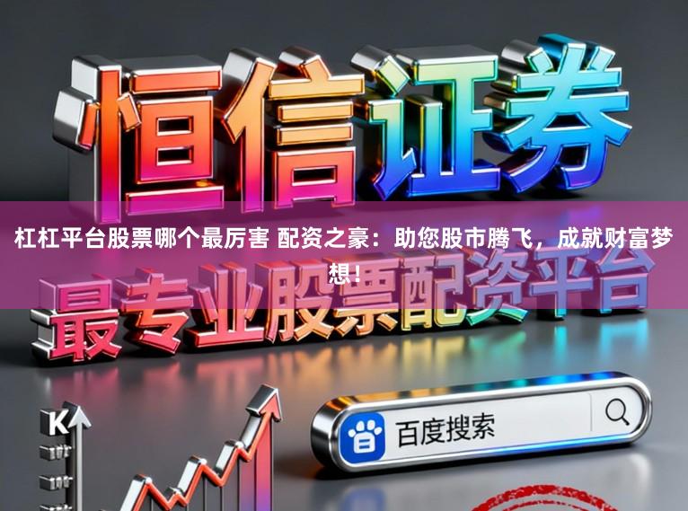 杠杠平台股票哪个最厉害 配资之豪：助您股市腾飞，成就财富梦想！