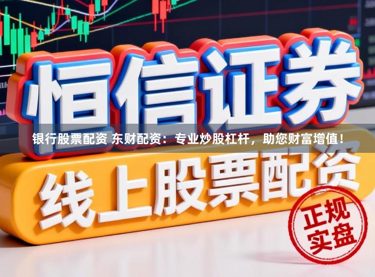 银行股票配资 东财配资：专业炒股杠杆，助您财富增值！
