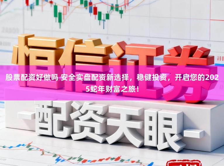 股票配资好做吗 安全实盘配资新选择，稳健投资，开启您的2025蛇年财富之旅！