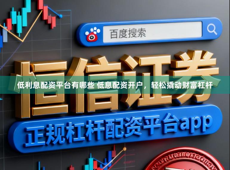 低利息配资平台有哪些 低息配资开户，轻松撬动财富杠杆